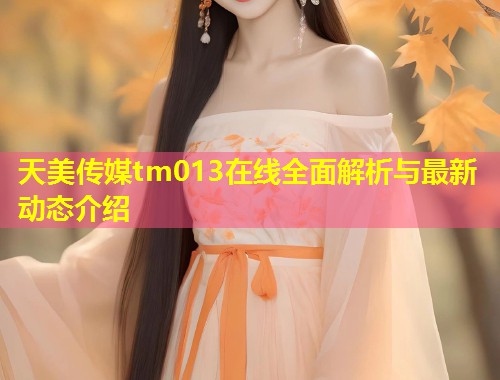 天美传媒tm013在线全面解析与最新动态介绍  第1张