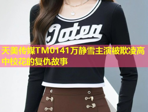 天美传媒TM0141万静雪主演被欺凌高中校花的复仇故事  第1张