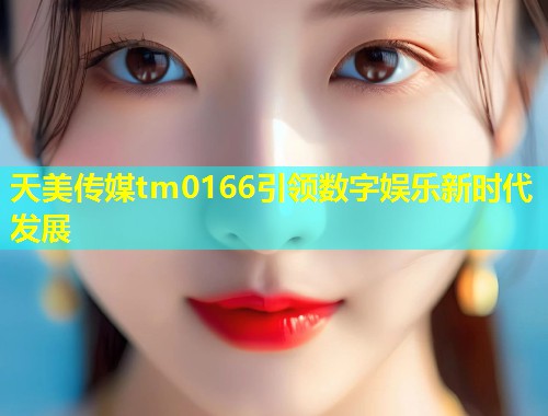 天美传媒tm0166引领数字娱乐新时代发展  第1张
