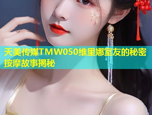 天美传媒TMW050维里娜室友的秘密按摩故事揭秘  第1张