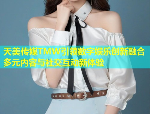 天美传媒TMW引领数字娱乐创新融合多元内容与社交互动新体验  第1张