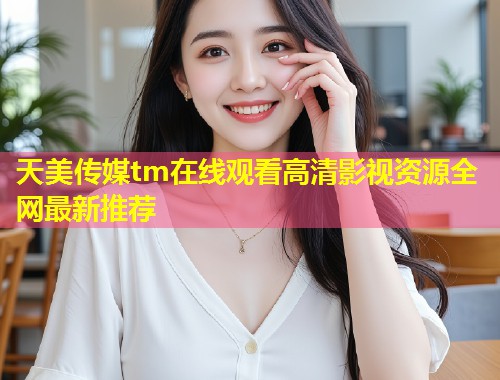 天美传媒tm在线观看高清影视资源全网最新推荐  第1张