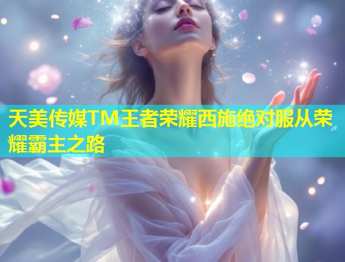 天美传媒TM王者荣耀西施绝对服从荣耀霸主之路  第2张