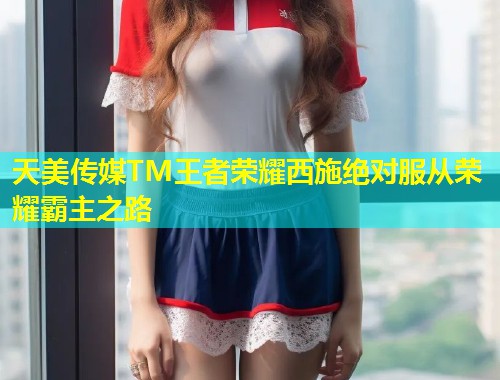 天美传媒TM王者荣耀西施绝对服从荣耀霸主之路  第1张