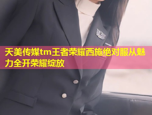 天美传媒tm王者荣耀西施绝对服从魅力全开荣耀绽放  第1张