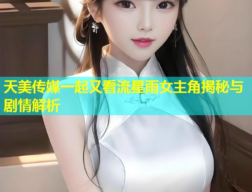 天美传媒一起又看流星雨女主角揭秘与剧情解析  第1张