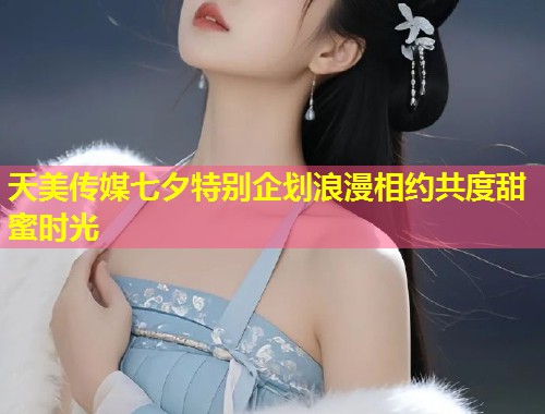 天美传媒七夕特别企划浪漫相约共度甜蜜时光  第1张