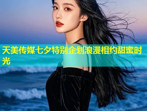天美传媒七夕特别企划浪漫相约甜蜜时光  第2张