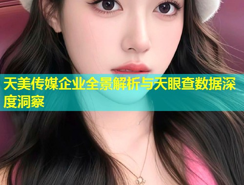 天美传媒企业全景解析与天眼查数据深度洞察  第1张