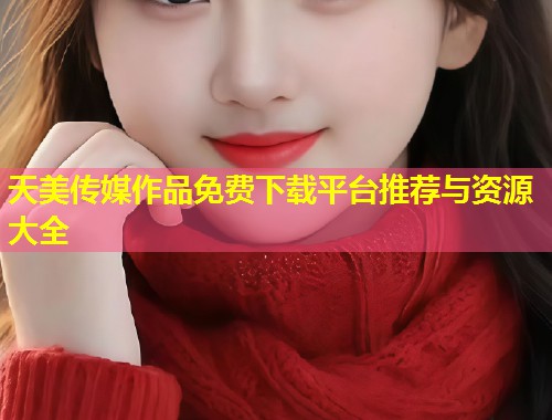 天美传媒作品免费下载平台推荐与资源大全  第2张