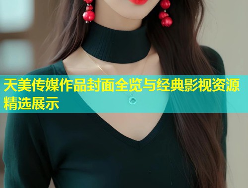 天美传媒作品封面全览与经典影视资源精选展示  第1张