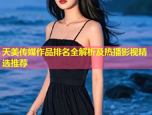 天美传媒作品排名全解析及热播影视精选推荐  第1张