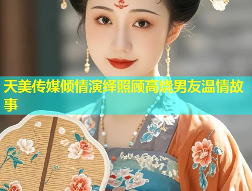 天美传媒倾情演绎照顾高烧男友温情故事  第1张