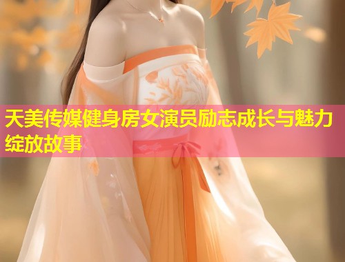 天美传媒健身房女演员励志成长与魅力绽放故事  第1张