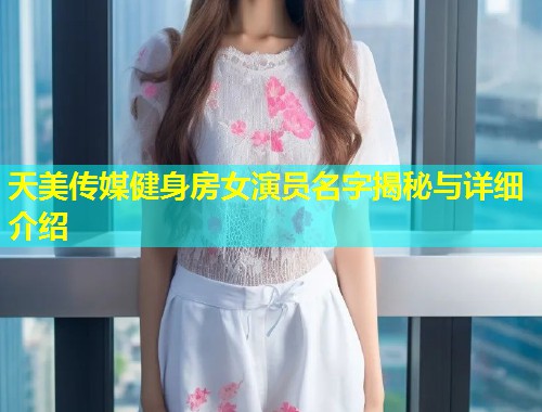 天美传媒健身房女演员名字揭秘与详细介绍  第2张