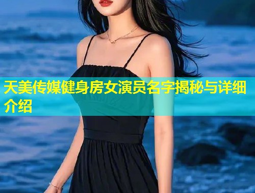 天美传媒健身房女演员名字揭秘与详细介绍  第1张