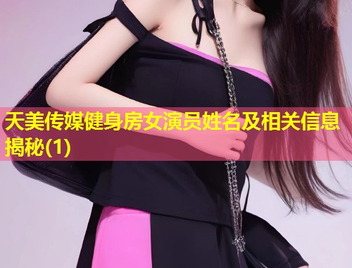天美传媒健身房女演员姓名及相关信息揭秘(1)  第1张