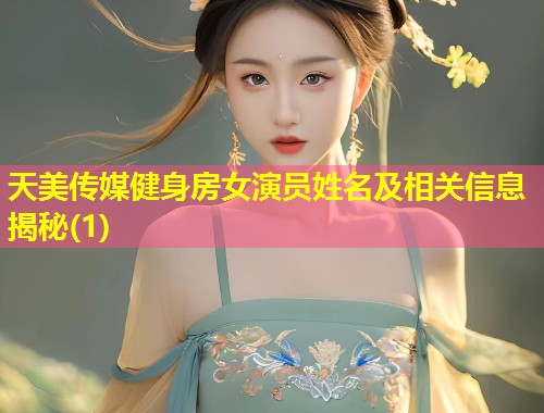 天美传媒健身房女演员姓名及相关信息揭秘(1)  第2张