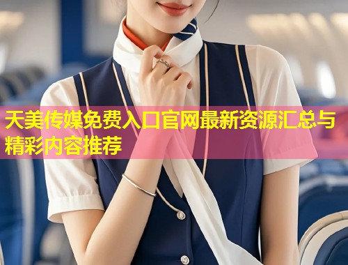 天美传媒免费入口官网最新资源汇总与精彩内容推荐  第1张
