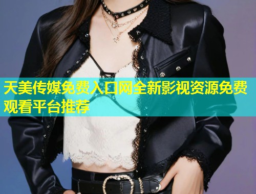 天美传媒免费入口网全新影视资源免费观看平台推荐  第2张