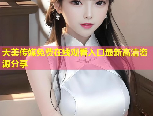 天美传媒免费在线观看入口最新高清资源分享  第1张