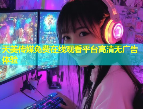 天美传媒免费在线观看平台高清无广告体验  第1张