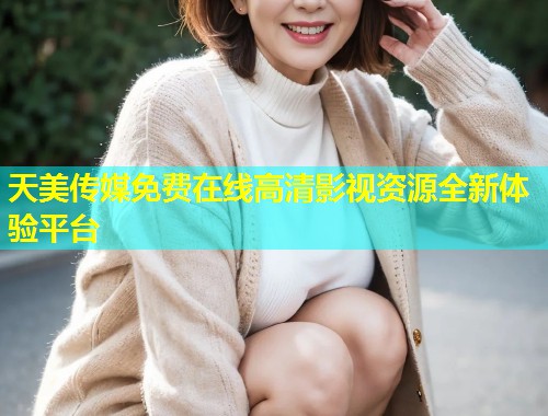 天美传媒免费在线高清影视资源全新体验平台  第1张
