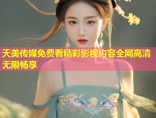 天美传媒免费看精彩影视内容全网高清无限畅享  第1张