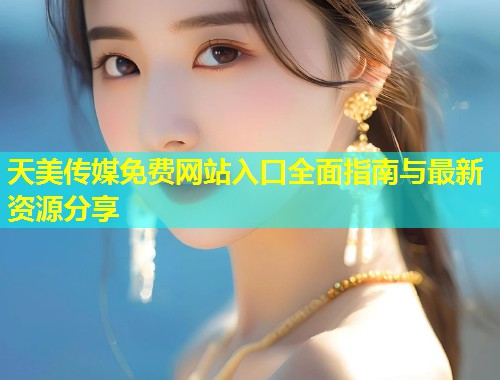 天美传媒免费网站入口全面指南与最新资源分享  第2张