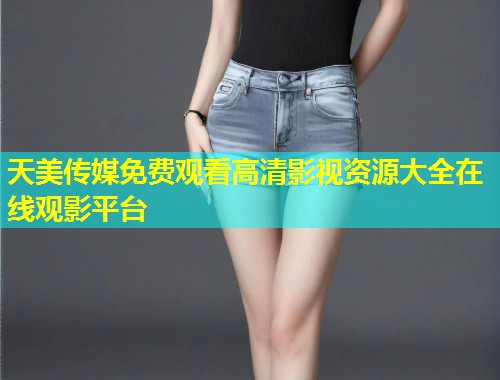 天美传媒免费观看高清影视资源大全在线观影平台  第1张