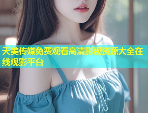 天美传媒免费观看高清影视资源大全在线观影平台  第2张