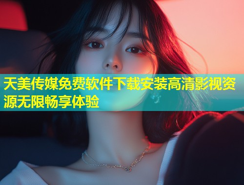 天美传媒免费软件下载安装高清影视资源无限畅享体验  第1张