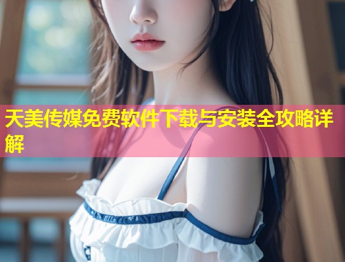 天美传媒免费软件下载与安装全攻略详解  第1张