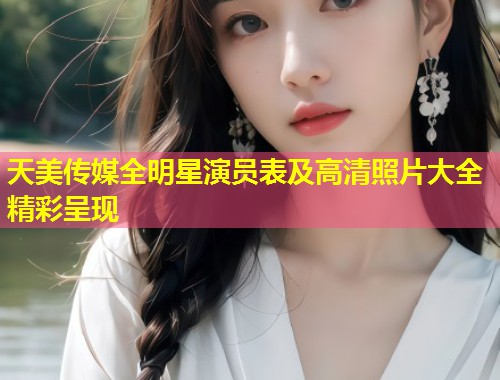 天美传媒全明星演员表及高清照片大全精彩呈现  第1张