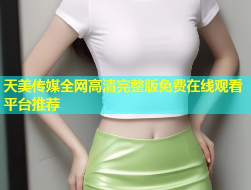 天美传媒全网高清完整版免费在线观看平台推荐  第1张