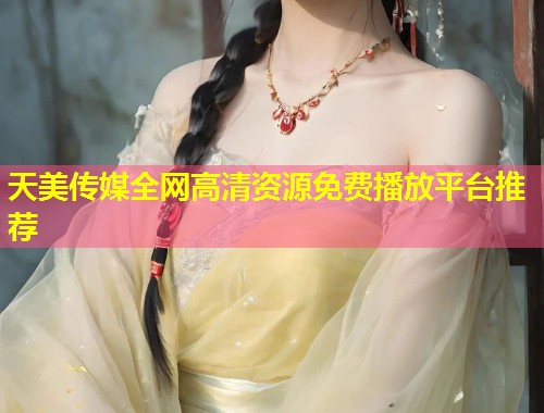 天美传媒全网高清资源免费播放平台推荐  第2张