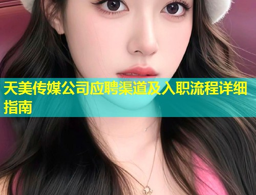 天美传媒公司应聘渠道及入职流程详细指南  第1张