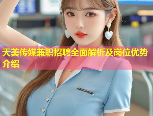 天美传媒兼职招聘全面解析及岗位优势介绍  第1张