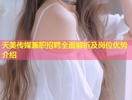 天美传媒兼职招聘全面解析及岗位优势介绍  第2张