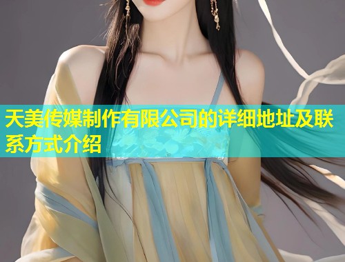 天美传媒制作有限公司的详细地址及联系方式介绍  第1张