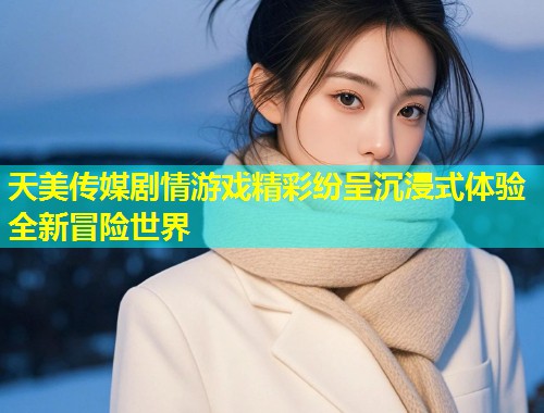 天美传媒剧情游戏精彩纷呈沉浸式体验全新冒险世界  第1张