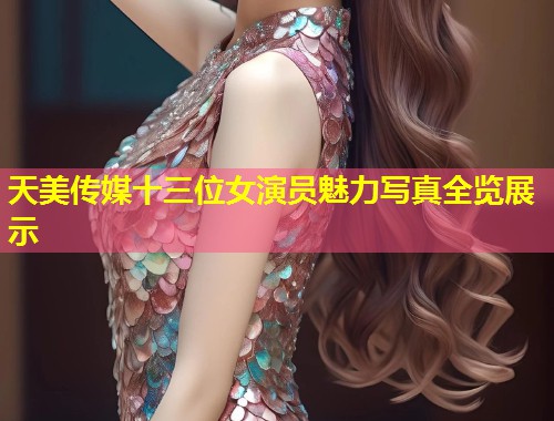 天美传媒十三位女演员魅力写真全览展示  第1张