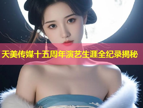 天美传媒十五周年演艺生涯全纪录揭秘  第1张