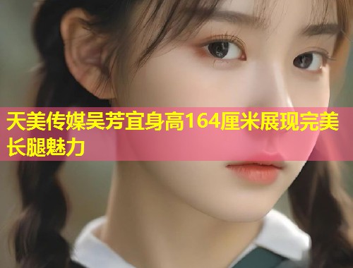 天美传媒吴芳宜身高164厘米展现完美长腿魅力  第1张