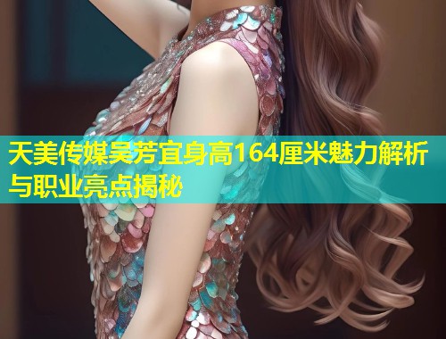 天美传媒吴芳宜身高164厘米魅力解析与职业亮点揭秘  第1张