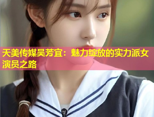 天美传媒吴芳宜：魅力绽放的实力派女演员之路  第1张