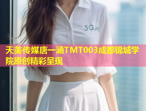 天美传媒唐一涵TMT003成都锦城学院原创精彩呈现  第1张