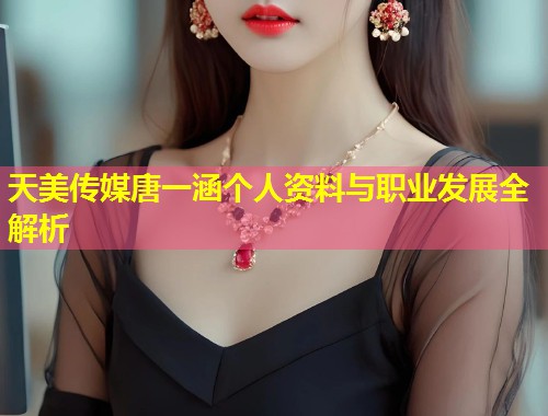 天美传媒唐一涵个人资料与职业发展全解析  第1张