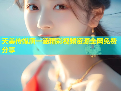 天美传媒唐一涵精彩视频资源全网免费分享  第1张