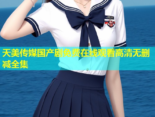 天美传媒国产剧免费在线观看高清无删减全集  第2张